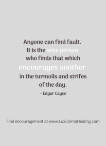 "Anyone can find fault. It is the wise person who finds that which encourages another in the turmoils and strifes of the day." ~ Edgar Cayce