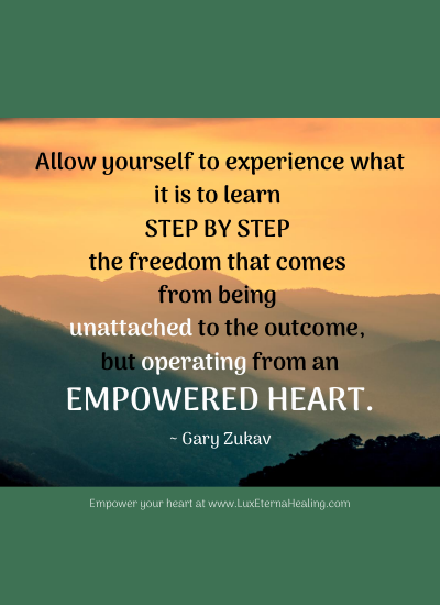 Allow yourself to experience what it is to learn step by step the freedom that comes from being unattached to the outcome, but operating from an empowered heart. ~ Gary Zukav