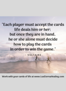 "Each player must accept the cards life deals him or her: but once they are in hand, he or she alone must decide how to play the cards in order to win the game." ~ Voltaire