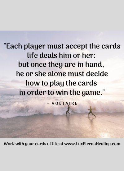 "Each player must accept the cards life deals him or her: but once they are in hand, he or she alone must decide how to play the cards in order to win the game." ~ Voltaire