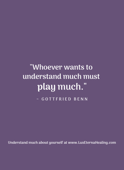 "Whoever wants to understand much must play much." ~ Gottfried Benn