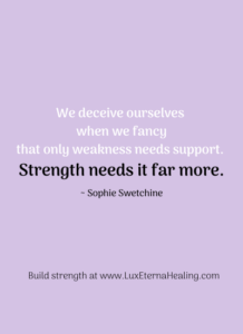 "We deceive ourselves when we fancy that only weakness needs support. Strength needs it far more." ~ Sophie Swetchine