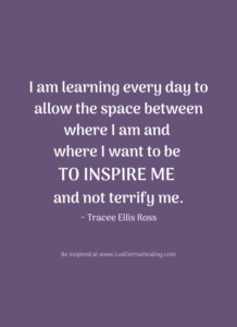 I am learning every day to allow the space between where I am and where I want to be to inspire me and not terrify me. ~ Tracee Ellis Ross