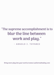 "The supreme accomplishment is to blur the line between work and play." ~ Arnold J. Toynbee