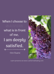 When I choose to savor what is in front of me, I am deeply satisfied. ~Ann Ruane