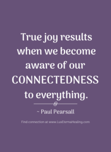 "True joy results when we become aware of our connectedness to everything." ~ Paul Pearsall