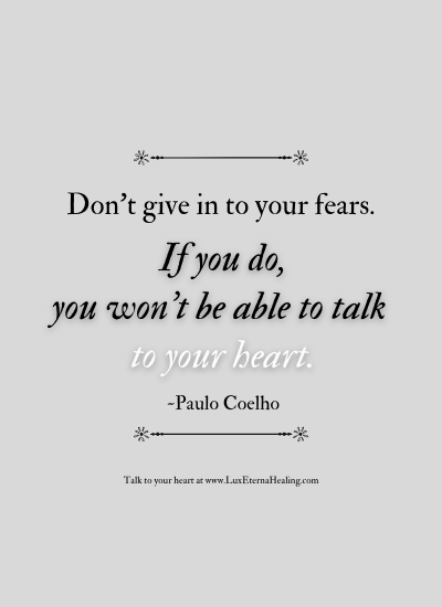 Don't give in to your fears. If you do, you won't be able to talk to your heart. -Paulo Coelho