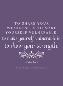 To share your weakness is to make yourself vulnerable; to make yourself vulnerable is to show your strength. ~Criss Jami