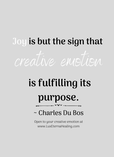 "Joy is but the sign that creative emotion is fulfilling its purpose." ~ Charles Du Bos