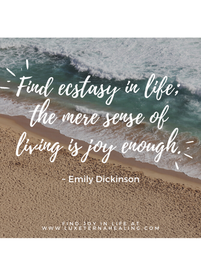 "Find ecstasy in life; the mere sense of living is joy enough." ~ Emily Dickinson