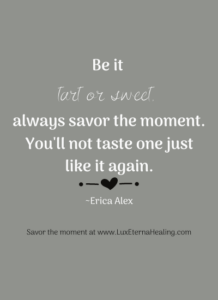 Be it tart or sweet, always savor the moment. You'll not taste one just like it again. ~Erica Alex