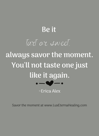 Be it tart or sweet, always savor the moment. You'll not taste one just like it again. ~Erica Alex