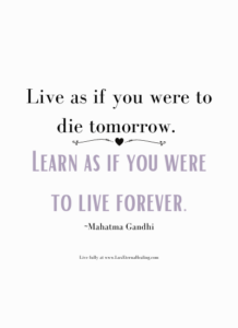 Live as if you were to die tomorrow. Learn as if you were to live forever. ~Mahatma Gandhi