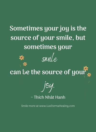 Sometimes your joy is the source of your smile, but sometimes your smile can be the source of your joy. ~ Thích Nhât Hanh
