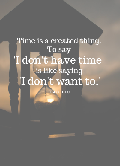 Time is a created thing. To say 'I don't have time' is like saying 'I don't want to.' -Lao Tzu