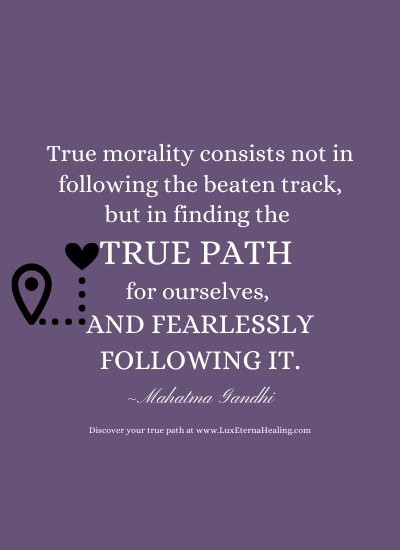 True morality consists not in following the beaten track, but in finding the true path for ourselves, and fearlessly following it. -Mahatma Gandhi