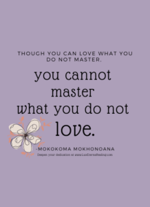 Though you can love what you do not master, you cannot master what you do not love. -Mokokoma Mokhonoana