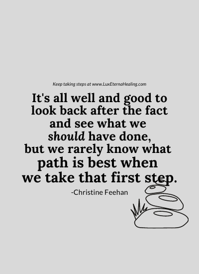 It's all well and good to look back after the fact and see what we should have done, but we rarely know what path is best when we take that first step. -Christine Feehan