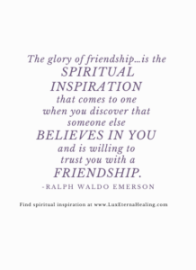 The glory of friendship…is the spiritual inspiration that comes to one when you discover that someone else believes in you and is willing to trust you with a friendship. -Ralph Waldo Emerson