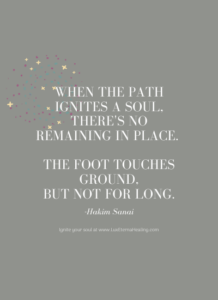 When the path ignites a soul, there's no remaining in place. The foot touches ground, but not for long. -Hakim Sanai