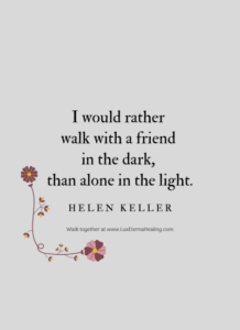 I would rather walk with a friend in the dark, than alone in the light. -Helen Keller