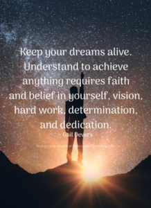 Keep your dreams alive. Understand to achieve anything requires faith and belief in yourself, vision, hard work, determination, and dedication. ~ Gail Devers