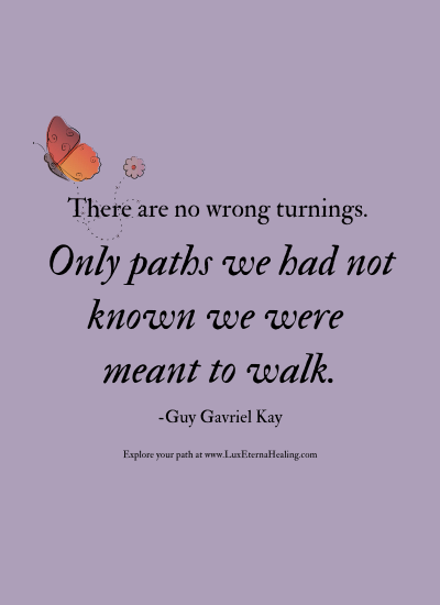 There are no wrong turnings. Only paths we had not known we were meant to walk. -Guy Gavriel Kay