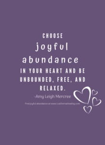 Choose joyful abundance in your heart and be unbounded, free, and relaxed. -Amy Leigh Mercree