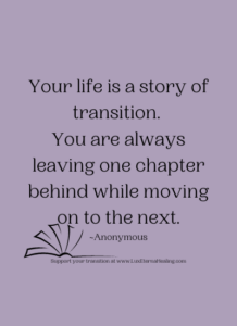 Your life is a story of transition. You are always leaving one chapter behind while moving on to the next. ~Anonymous