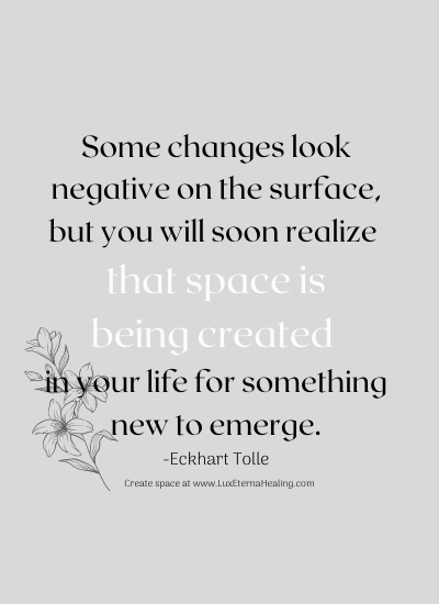 Some changes look negative on the surface but you will soon realize that space is being created in your life for something new to emerge. -Eckhart Tolle