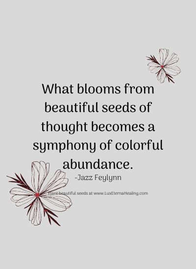 What blooms from beautiful seeds of thought becomes a symphony of colorful abundance. -Jazz Feylynn