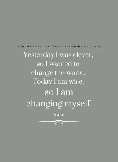 Yesterday I was clever, so I wanted to change the world. Today I am wise, so I am changing myself. -Rumi
