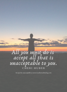 All you must do is accept all that is unacceptable to you. ~ Cheri Huber