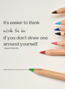 It's easier to think outside the box if you don't draw one around yourself. ~ Jason Kravitz