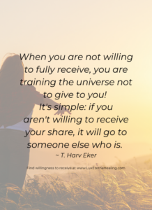 When you are not willing to fully receive, you are training the universe not to give to you! It's simple: if you aren't willing to receive your share, it will go to someone else who is. ~ T. Harv Eker