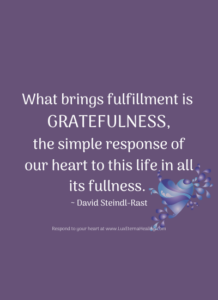 What brings fulfillment is gratefulness, the simple response of our heart to this life in all its fullness. ~ David Steindl-Rast