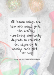 All human beings are born with unique gifts. The healthy functioning community depends on realizing the capacity to develop each gift. ~ Peter Senge