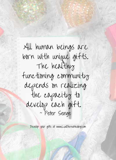 All human beings are born with unique gifts. The healthy functioning community depends on realizing the capacity to develop each gift. ~ Peter Senge