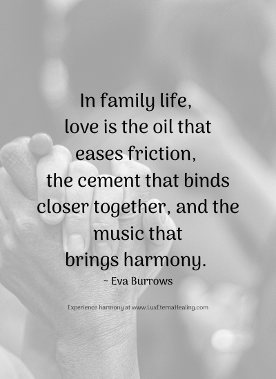 In family life, love is the oil that eases friction, the cement that binds closer together, and the music that brings harmony. ~ Eva Burrows