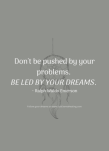 Don't be pushed by your problems. Be led by your dreams. ~ Ralph Waldo Emerson