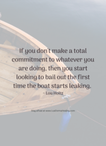 If you don't make a total commitment to whatever you are doing, then you start looking to bail out the first time the boat starts leaking. ~ Lou Holtz