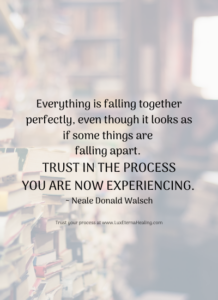 Everything is falling together perfectly, even though it looks as if some things are falling apart. Trust in the process you are now experiencing. ~ Neale Donald Walsch