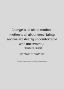 Change is all about motion, motion is all about uncertainty and we are deeply uncomfortable with uncertainty. ~ Elizabeth Gilbert