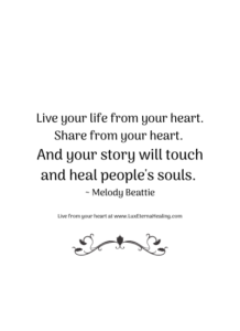 Live your life from your heart. Share from your heart. And your story will touch and heal people's souls. ~ Melody Beattie