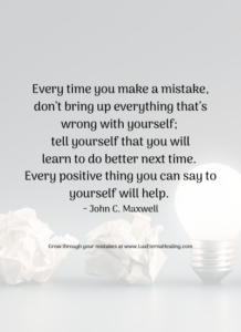 Every time you make a mistake, don’t bring up everything that’s wrong with yourself; tell yourself that you will learn to do better next time. Every positive thing you can say to yourself will help. ~ John C. Maxwell