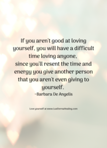 If you aren't good at loving yourself, you will have a difficult time loving anyone, since you'll resent the time and energy you give another person that you aren't even giving to yourself. ~Barbara De Angelis