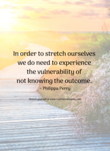 In order to stretch ourselves we do need to experience the vulnerability of not knowing the outcome. ~ Philippa Perry