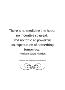 There is no medicine like hope, no incentive so great, and no tonic so powerful as expectation of something tomorrow. ~ Orison Swett Marden