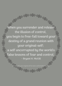 When you surrender and release the illusion of control, you begin to free-fall toward your destiny of a grand reunion with your original-self; a self uncorrupted by the world's false lessons of fear and control. ~ Bryant H. McGill