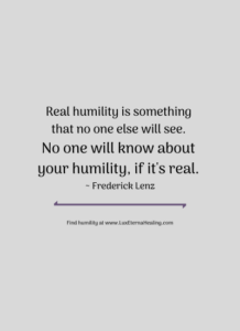 Real humility is something that no one else will see. No one will know about your humility, if it's real. ~ Frederick Lenz